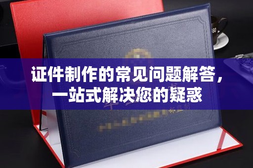 丹凤证件制作的常见问题解答，一站式解决您的疑惑
