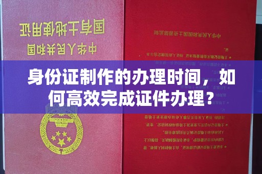 丹凤身份证制作的办理时间，如何高效完成证件办理？