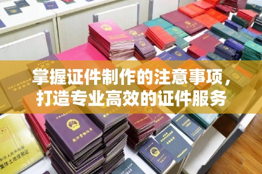 丹凤掌握证件制作的注意事项，打造专业高效的证件服务