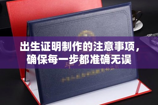 丹凤出生证明制作的注意事项，确保每一步都准确无误