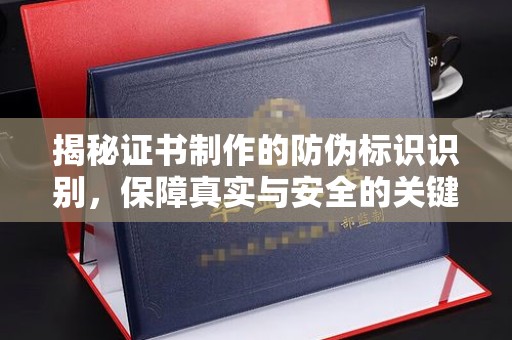 丹凤揭秘证书制作的防伪标识识别，保障真实与安全的关键
