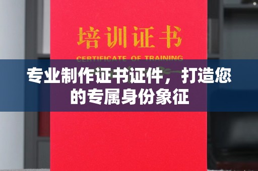 丹凤专业制作证书证件，打造您的专属身份象征