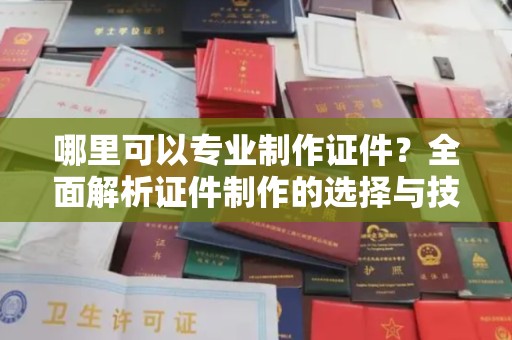 丹凤哪里可以专业制作证件？全面解析证件制作的选择与技巧